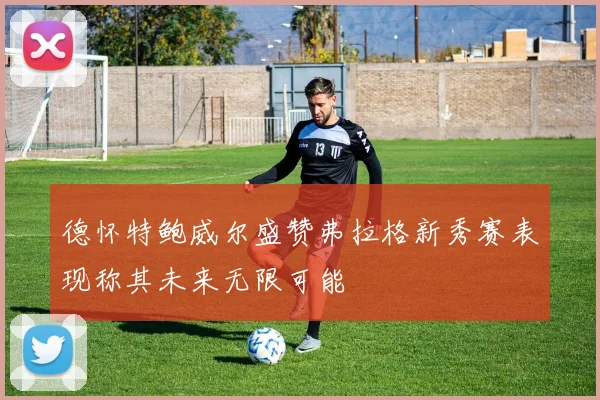 德怀特鲍威尔盛赞弗拉格新秀赛表现称其未来无限可能