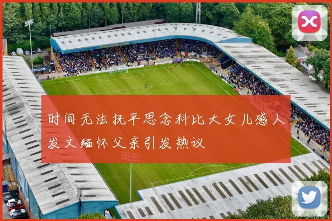 时间无法抚平思念科比大女儿感人发文缅怀父亲引发热议