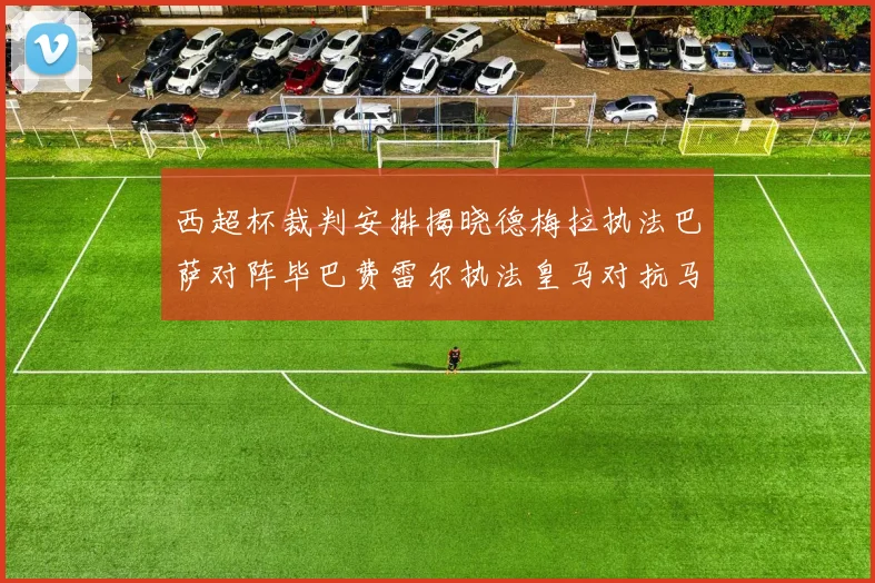 西超杯裁判安排揭晓德梅拉执法巴萨对阵毕巴费雷尔执法皇马对抗马竞