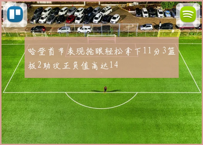 哈登首节表现抢眼轻松拿下11分3篮板2助攻正负值高达14