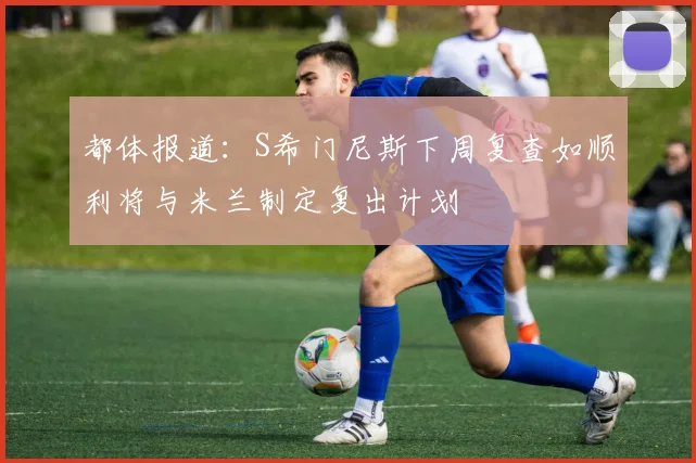 都体报道：S希门尼斯下周复查如顺利将与米兰制定复出计划