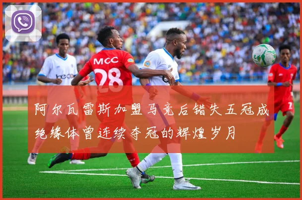 阿尔瓦雷斯加盟马竞后错失五冠成绝缘体曾连续夺冠的辉煌岁月