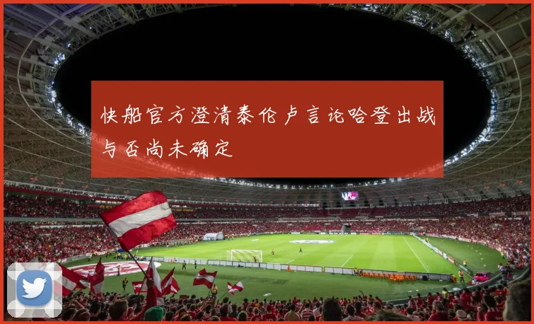 快船官方澄清泰伦卢言论哈登出战与否尚未确定