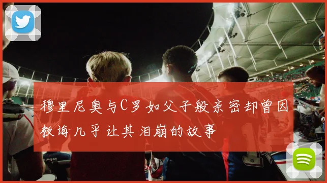穆里尼奥与C罗如父子般亲密却曾因教诲几乎让其泪崩的故事