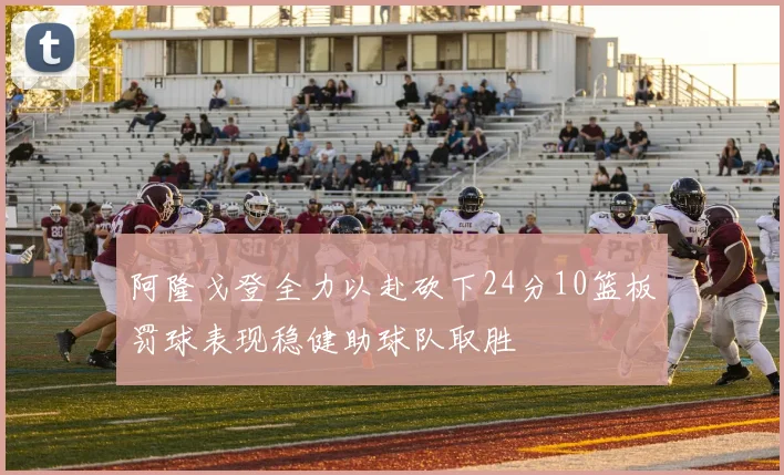 阿隆戈登全力以赴砍下24分10篮板罚球表现稳健助球队取胜