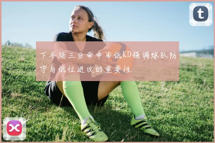 下半场三分命中率低KD强调球队防守与低位进攻的重要性