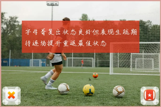 字母哥复出状态良好但表现生疏期待逐场提升重返最佳状态