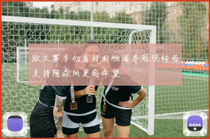 欧文赛季初看好利物浦夺冠现转而支持阿森纳更有希望
