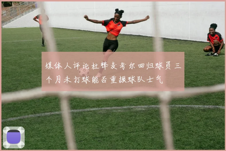 媒体人评论杜锋麦考尔回归球员三个月未打球能否重振球队士气