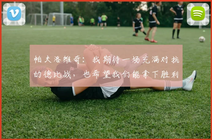帕夫洛维奇：我期待一场充满对抗的德比战，也希望我们能拿下胜利