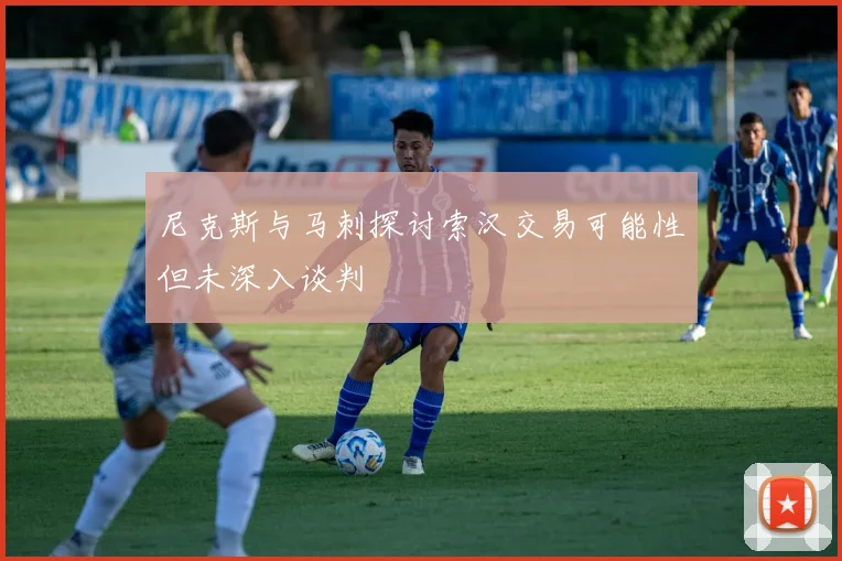 尼克斯与马刺探讨索汉交易可能性但未深入谈判