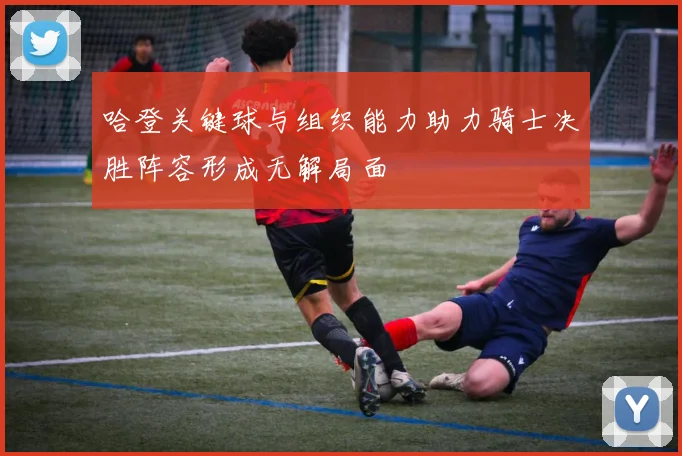 哈登关键球与组织能力助力骑士决胜阵容形成无解局面