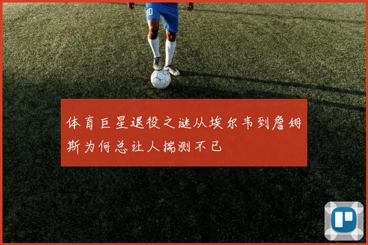 体育巨星退役之谜从埃尔韦到詹姆斯为何总让人揣测不已