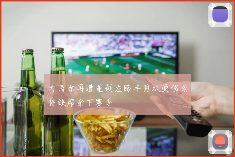 内马尔再遭重创左膝半月板受伤或将缺席余下赛季