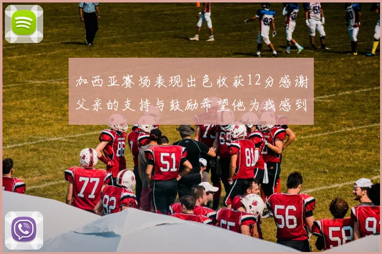 加西亚赛场表现出色收获12分感谢父亲的支持与鼓励希望他为我感到骄傲