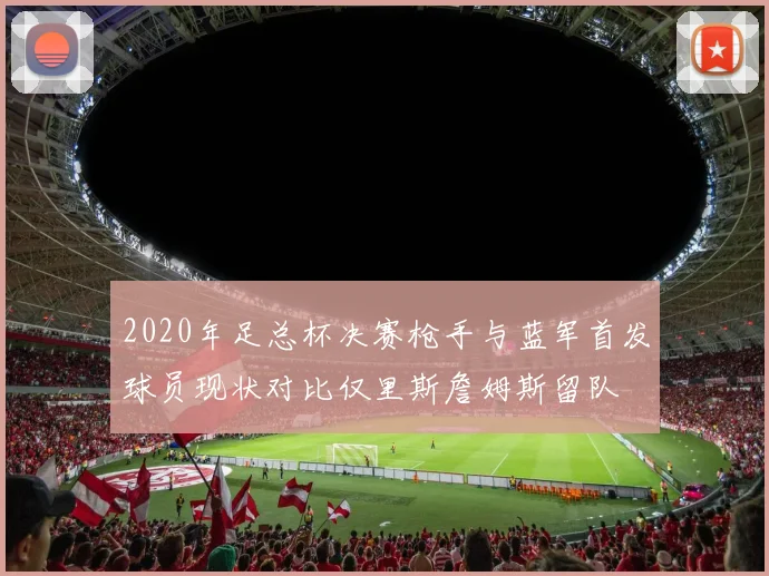 2020年足总杯决赛枪手与蓝军首发球员现状对比仅里斯詹姆斯留队