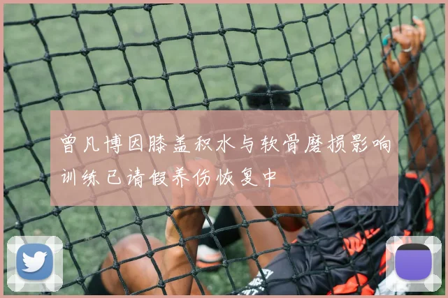 曾凡博因膝盖积水与软骨磨损影响训练已请假养伤恢复中