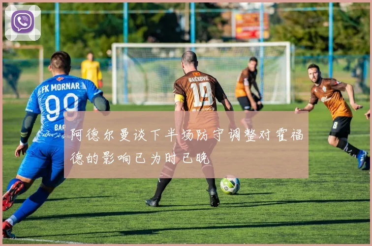 阿德尔曼谈下半场防守调整对霍福德的影响已为时已晚