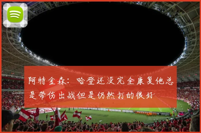 阿特金森：哈登还没完全康复他总是带伤出战但是仍然打的很好