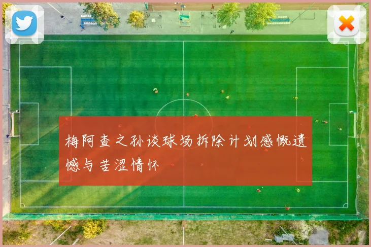 梅阿查之孙谈球场拆除计划感慨遗憾与苦涩情怀