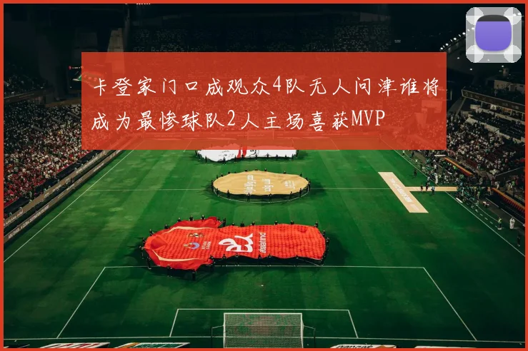 卡登家门口成观众4队无人问津谁将成为最惨球队2人主场喜获MVP