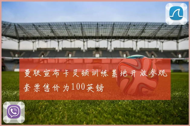曼联宣布卡灵顿训练基地开放参观套票售价为100英镑