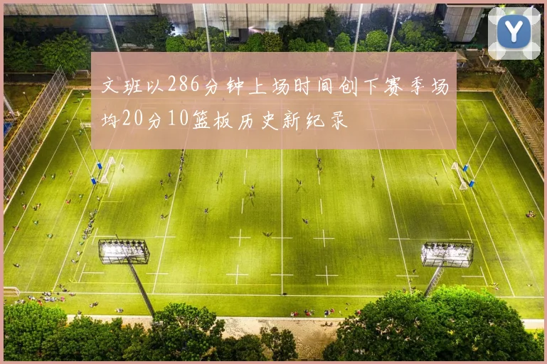 文班以286分钟上场时间创下赛季场均20分10篮板历史新纪录