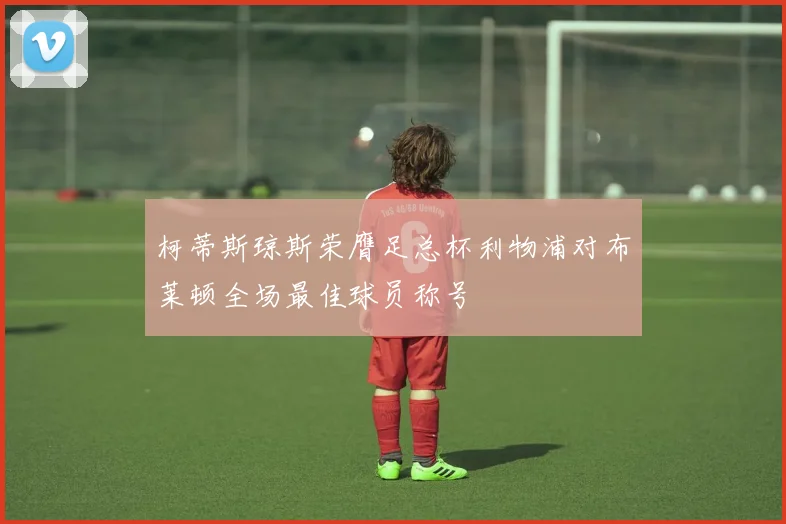 柯蒂斯琼斯荣膺足总杯利物浦对布莱顿全场最佳球员称号