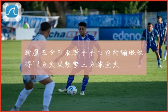 新鹰王今日表现平平杰伦约翰逊仅得12分失误频繁三分球全失