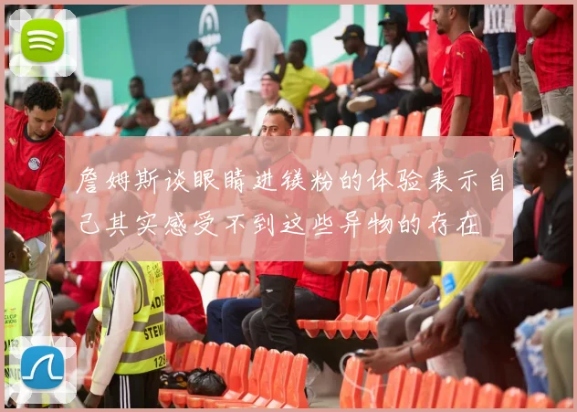 詹姆斯谈眼睛进镁粉的体验表示自己其实感受不到这些异物的存在