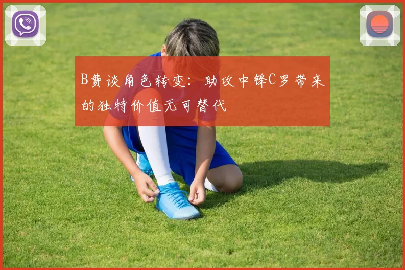 B费谈角色转变：助攻中锋C罗带来的独特价值无可替代