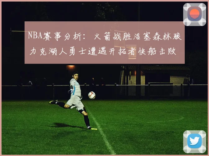 NBA赛事分析：火箭战胜活塞森林狼力克湖人勇士遭遇开拓者快船击败太阳