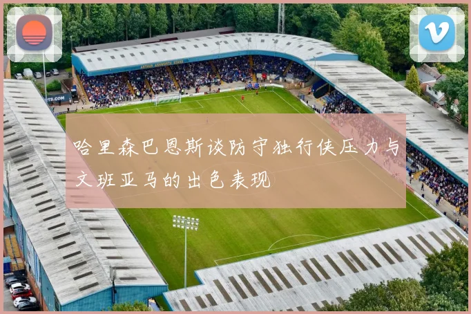 哈里森巴恩斯谈防守独行侠压力与文班亚马的出色表现
