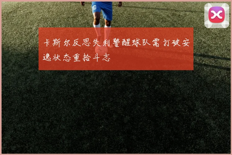 卡斯尔反思失利警醒球队需打破安逸状态重拾斗志