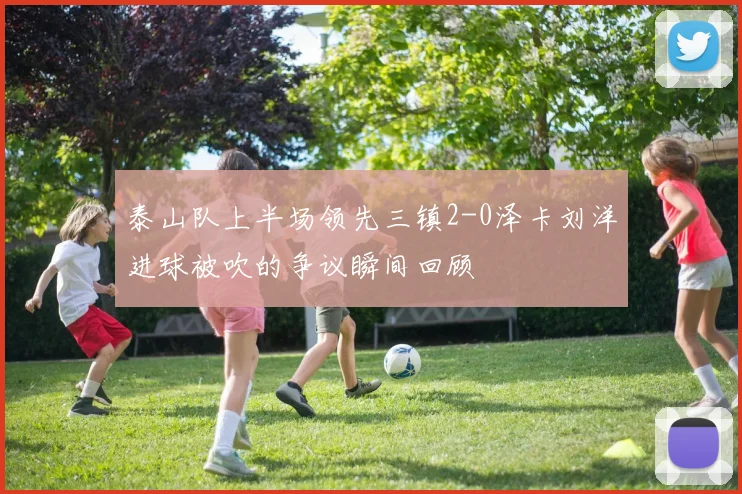 泰山队上半场领先三镇2-0泽卡刘洋进球被吹的争议瞬间回顾