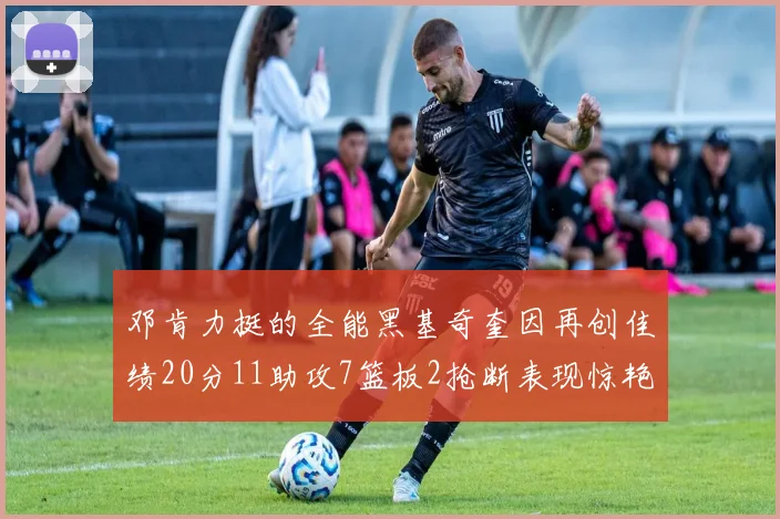 邓肯力挺的全能黑基奇奎因再创佳绩20分11助攻7篮板2抢断表现惊艳