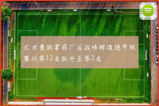 尤尔曼执掌药厂后战绩辉煌德甲联赛从第12名跃升至第2名