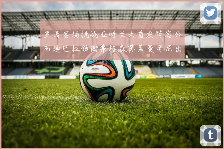 罗马客场挑战亚特兰大首发阵容公布迪巴拉领衔弗格森苏莱曼奇尼出战