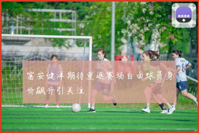 富安健洋期待重返赛场自由球员身价飙升引关注