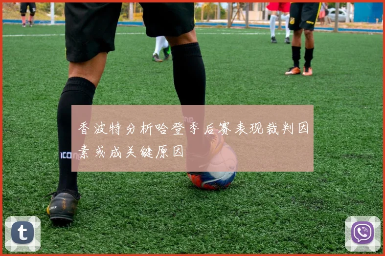 香波特分析哈登季后赛表现裁判因素或成关键原因