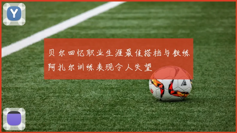 贝尔回忆职业生涯最佳搭档与教练阿扎尔训练表现令人失望
