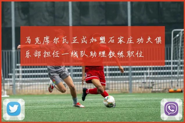 马克席尔瓦正式加盟石家庄功夫俱乐部担任一线队助理教练职位
