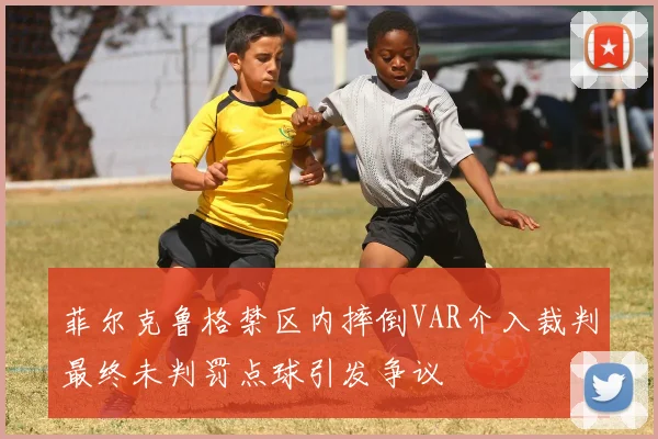 菲尔克鲁格禁区内摔倒VAR介入裁判最终未判罚点球引发争议