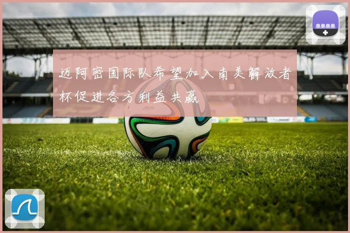 迈阿密国际队希望加入南美解放者杯促进各方利益共赢