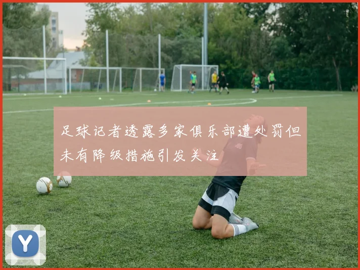 足球记者透露多家俱乐部遭处罚但未有降级措施引发关注