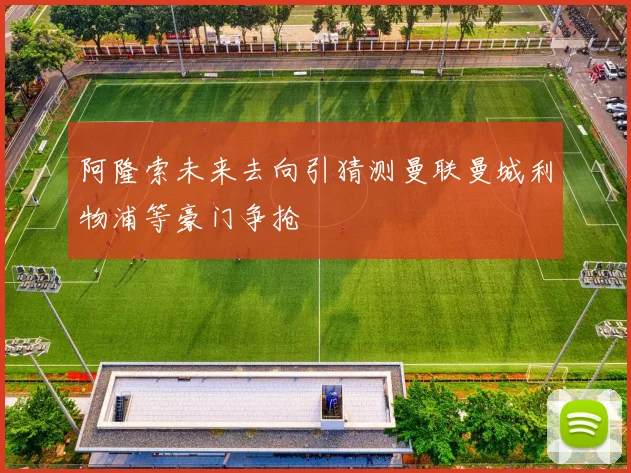 阿隆索未来去向引猜测曼联曼城利物浦等豪门争抢