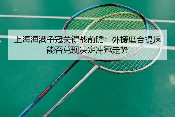 上海海港争冠关键战前瞻:外援磨合提速能否兑现决定冲冠走势